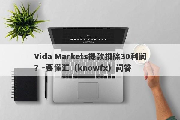 Vida Markets提款扣除30利润？-要懂汇（knowfx）问答-第1张图片-要懂汇圈网