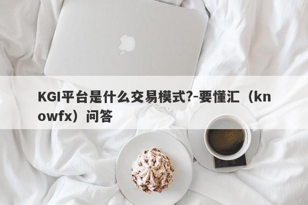 KGI平台是什么交易模式?-要懂汇（knowfx）问答-第1张图片-要懂汇圈网