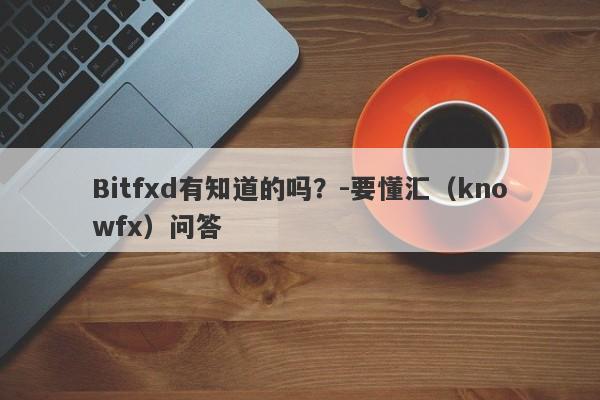 Bitfxd有知道的吗？-要懂汇（knowfx）问答-第1张图片-要懂汇圈网