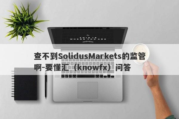 查不到SolidusMarkets的监管啊-要懂汇（knowfx）问答-第1张图片-要懂汇圈网