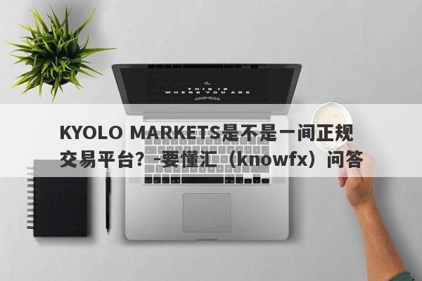 KYOLO MARKETS是不是一间正规交易平台？-要懂汇（knowfx）问答-第1张图片-要懂汇圈网