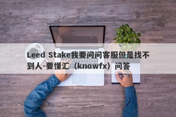 Leed Stake我要问问客服但是找不到人-要懂汇（knowfx）问答-第1张图片-要懂汇圈网