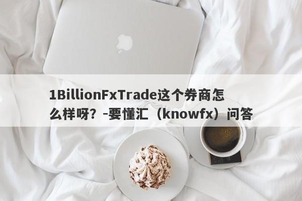 1BillionFxTrade这个券商怎么样呀？-要懂汇（knowfx）问答-第1张图片-要懂汇圈网