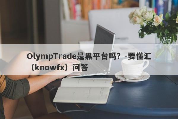 OlympTrade是黑平台吗？-要懂汇（knowfx）问答-第1张图片-要懂汇圈网