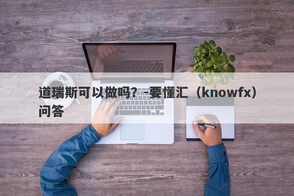 道瑞斯可以做吗？-要懂汇（knowfx）问答-第1张图片-要懂汇圈网