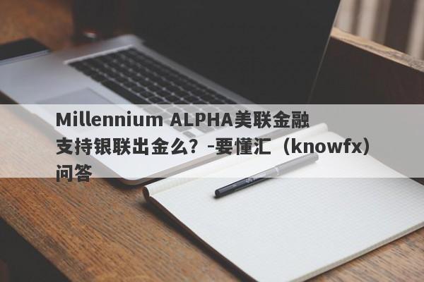 Millennium ALPHA美联金融支持银联出金么？-要懂汇（knowfx）问答-第1张图片-要懂汇圈网