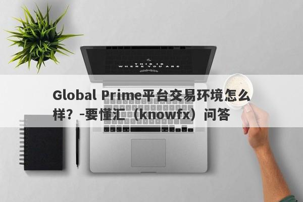 Global Prime平台交易环境怎么样？-要懂汇（knowfx）问答-第1张图片-要懂汇圈网