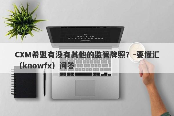 CXM希盟有没有其他的监管牌照？-要懂汇（knowfx）问答-第1张图片-要懂汇圈网