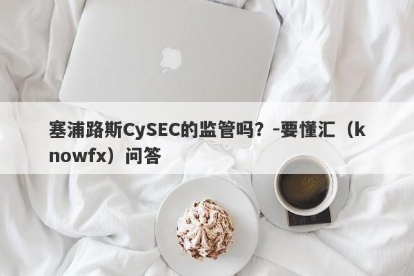 塞浦路斯CySEC的监管吗？-要懂汇（knowfx）问答-第1张图片-要懂汇圈网