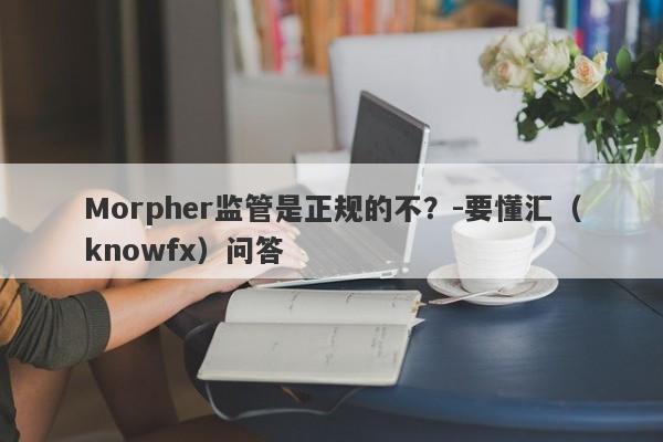 Morpher监管是正规的不？-要懂汇（knowfx）问答-第1张图片-要懂汇圈网