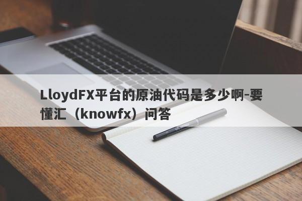 LloydFX平台的原油代码是多少啊-要懂汇（knowfx）问答-第1张图片-要懂汇圈网