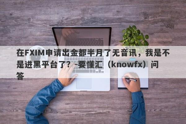 在FXIM申请出金都半月了无音讯，我是不是进黑平台了？-要懂汇（knowfx）问答-第1张图片-要懂汇圈网