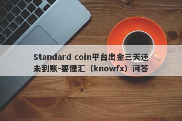 Standard coin平台出金三天还未到账-要懂汇（knowfx）问答-第1张图片-要懂汇圈网