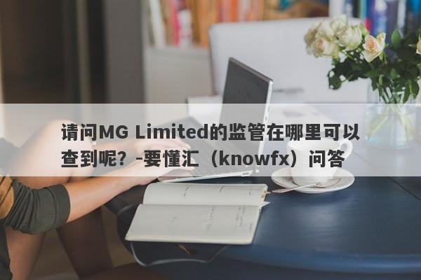 请问MG Limited的监管在哪里可以查到呢？-要懂汇（knowfx）问答-第1张图片-要懂汇圈网