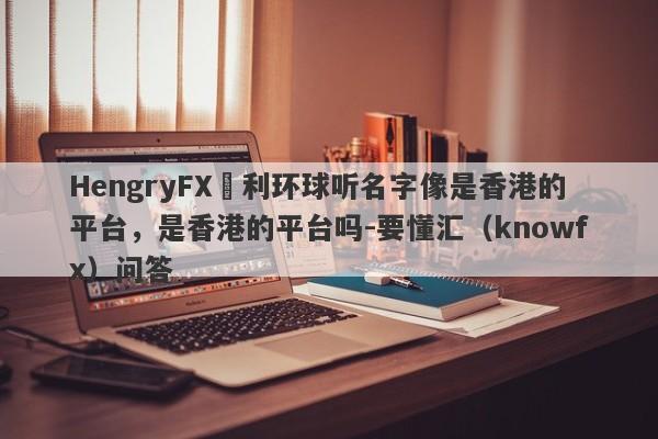 HengryFX恆利环球听名字像是香港的平台，是香港的平台吗-要懂汇（knowfx）问答-第1张图片-要懂汇圈网