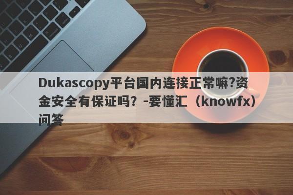 Dukascopy平台国内连接正常嘛?资金安全有保证吗？-要懂汇（knowfx）问答-第1张图片-要懂汇圈网