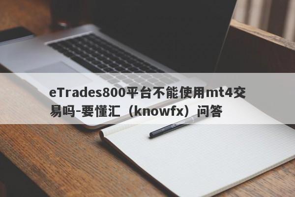 eTrades800平台不能使用mt4交易吗-要懂汇（knowfx）问答-第1张图片-要懂汇圈网