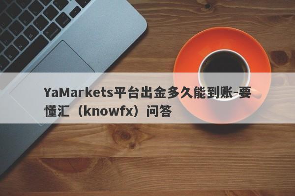 YaMarkets平台出金多久能到账-要懂汇（knowfx）问答-第1张图片-要懂汇圈网