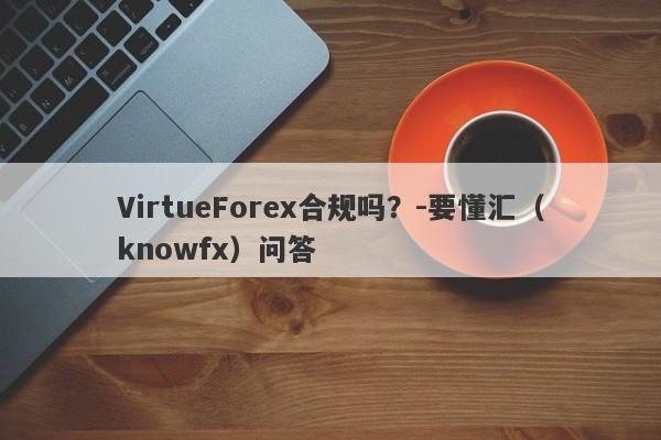 VirtueForex合规吗？-要懂汇（knowfx）问答-第1张图片-要懂汇圈网