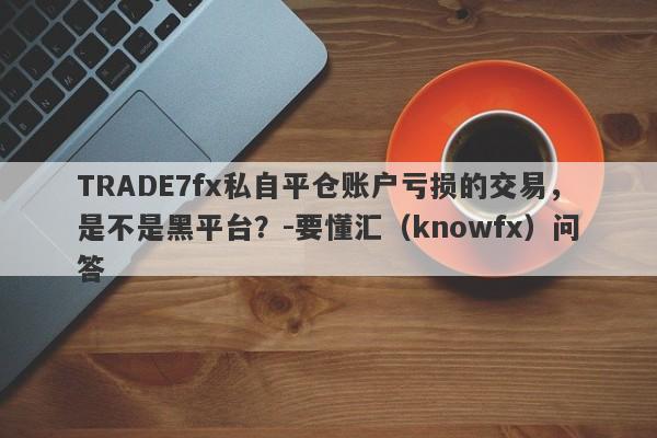 TRADE7fx私自平仓账户亏损的交易，是不是黑平台？-要懂汇（knowfx）问答-第1张图片-要懂汇圈网