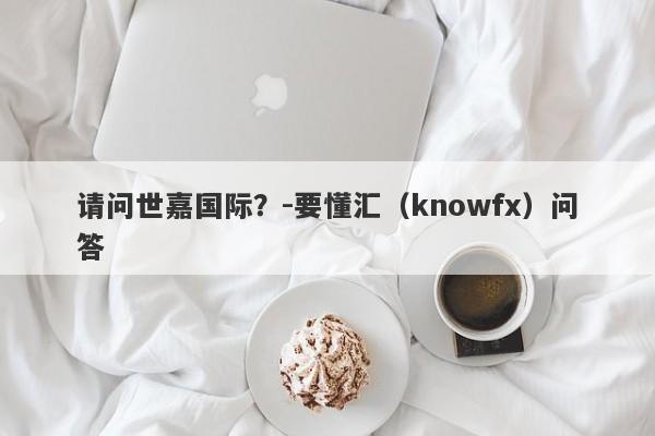 请问世嘉国际？-要懂汇（knowfx）问答-第1张图片-要懂汇圈网