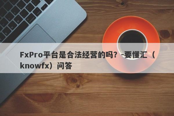 FxPro平台是合法经营的吗？-要懂汇（knowfx）问答-第1张图片-要懂汇圈网