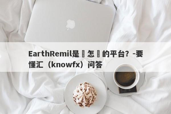 EarthRemil是個怎樣的平台？-要懂汇（knowfx）问答-第1张图片-要懂汇圈网