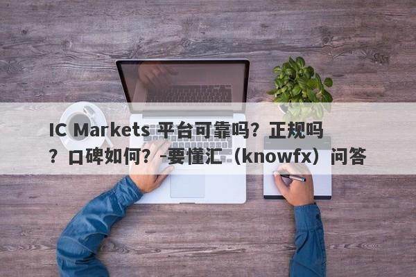 IC Markets 平台可靠吗？正规吗？口碑如何？-要懂汇（knowfx）问答-第1张图片-要懂汇圈网