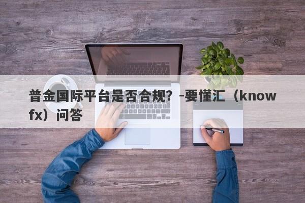 普金国际平台是否合规？-要懂汇（knowfx）问答-第1张图片-要懂汇圈网