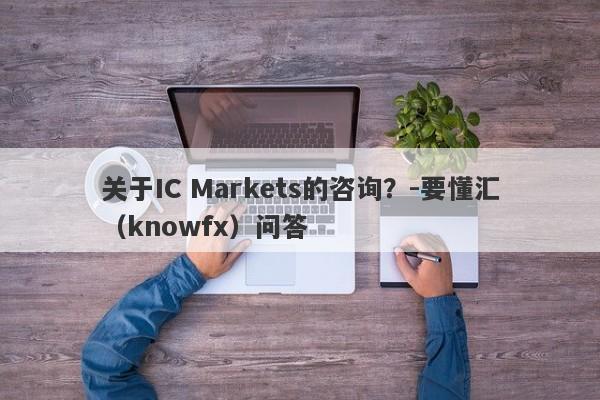 关于IC Markets的咨询？-要懂汇（knowfx）问答-第1张图片-要懂汇圈网