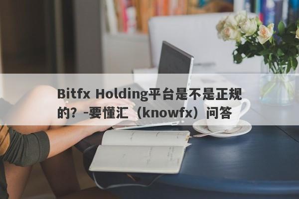 Bitfx Holding平台是不是正规的？-要懂汇（knowfx）问答-第1张图片-要懂汇圈网