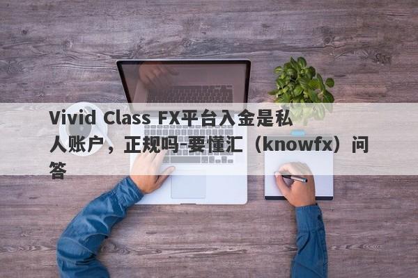 Vivid Class FX平台入金是私人账户，正规吗-要懂汇（knowfx）问答-第1张图片-要懂汇圈网