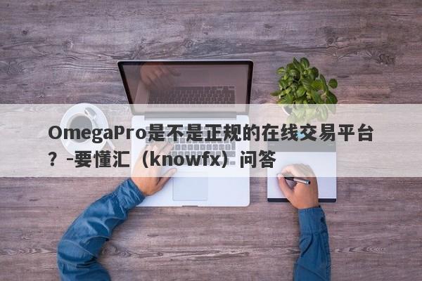 OmegaPro是不是正规的在线交易平台？-要懂汇（knowfx）问答-第1张图片-要懂汇圈网