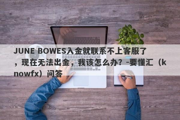 JUNE BOWES入金就联系不上客服了，现在无法出金，我该怎么办？-要懂汇（knowfx）问答-第1张图片-要懂汇圈网