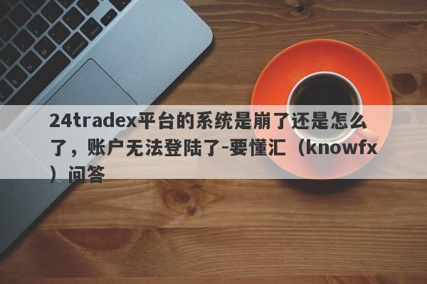 24tradex平台的系统是崩了还是怎么了，账户无法登陆了-要懂汇（knowfx）问答-第1张图片-要懂汇圈网