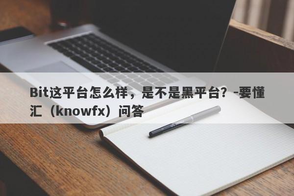 Bit这平台怎么样，是不是黑平台？-要懂汇（knowfx）问答-第1张图片-要懂汇圈网