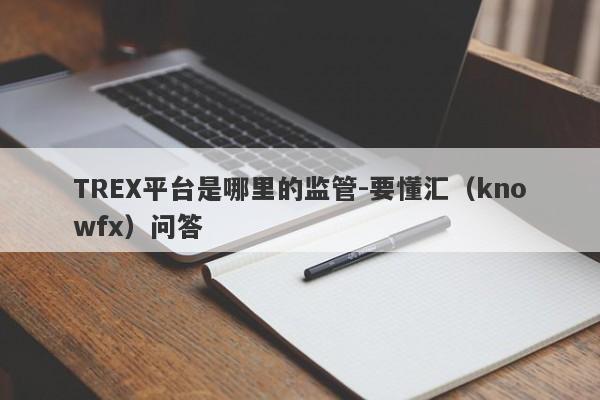 TREX平台是哪里的监管-要懂汇（knowfx）问答-第1张图片-要懂汇圈网