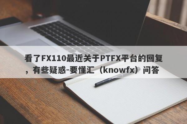 看了FX110最近关于PTFX平台的回复，有些疑惑-要懂汇（knowfx）问答-第1张图片-要懂汇圈网