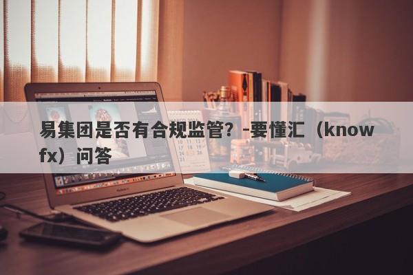 易集团是否有合规监管？-要懂汇（knowfx）问答-第1张图片-要懂汇圈网