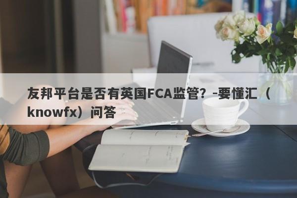 友邦平台是否有英国FCA监管？-要懂汇（knowfx）问答-第1张图片-要懂汇圈网