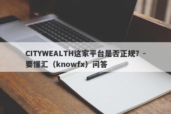 CITYWEALTH这家平台是否正规？-要懂汇（knowfx）问答-第1张图片-要懂汇圈网