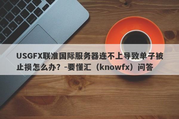 USGFX联准国际服务器连不上导致单子被止损怎么办？-要懂汇（knowfx）问答-第1张图片-要懂汇圈网