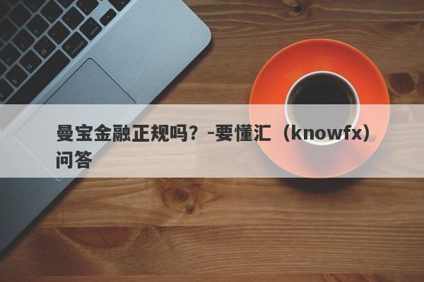 曼宝金融正规吗？-要懂汇（knowfx）问答-第1张图片-要懂汇圈网