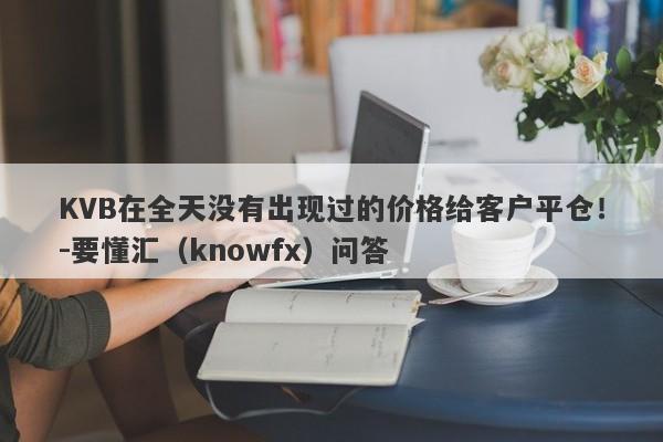 KVB在全天没有出现过的价格给客户平仓！-要懂汇（knowfx）问答-第1张图片-要懂汇圈网