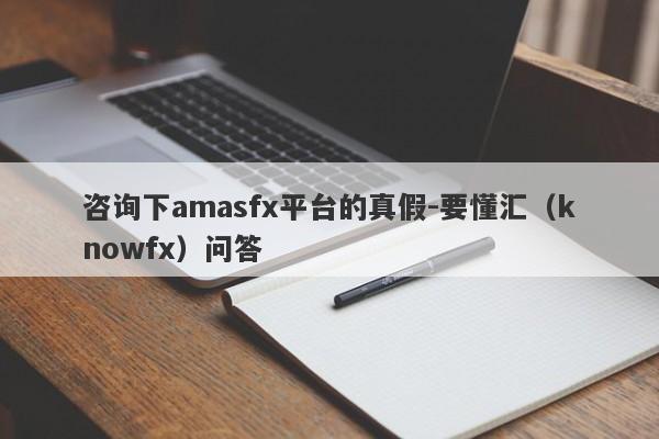 咨询下amasfx平台的真假-要懂汇（knowfx）问答-第1张图片-要懂汇圈网