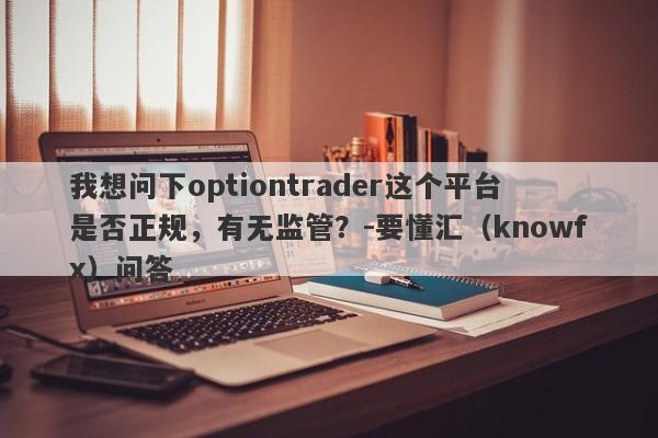 我想问下optiontrader这个平台是否正规，有无监管？-要懂汇（knowfx）问答-第1张图片-要懂汇圈网