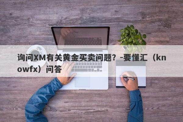 询问XM有关黄金买卖问题？-要懂汇（knowfx）问答-第1张图片-要懂汇圈网