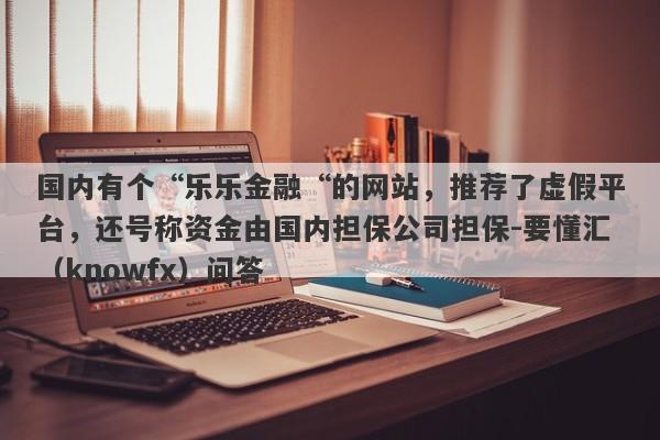 国内有个“乐乐金融“的网站，推荐了虚假平台，还号称资金由国内担保公司担保-要懂汇（knowfx）问答-第1张图片-要懂汇圈网