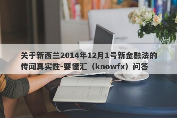 关于新西兰2014年12月1号新金融法的传闻真实性-要懂汇（knowfx）问答-第1张图片-要懂汇圈网