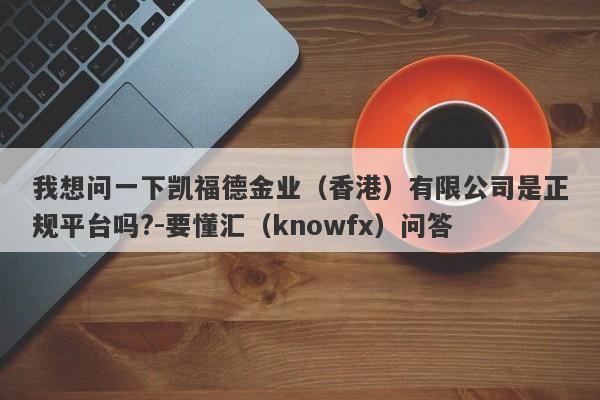 我想问一下凯福德金业（香港）有限公司是正规平台吗?-要懂汇（knowfx）问答-第1张图片-要懂汇圈网